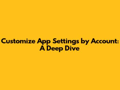 Customize App Settings by Account: A Deep Dive