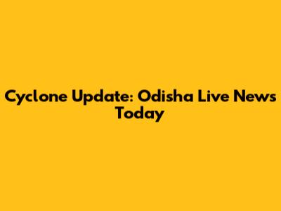 Cyclone Update: Odisha Live News Today