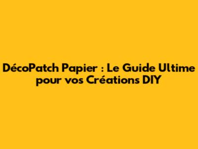DécoPatch Papier : Le Guide Ultime pour vos Créations DIY