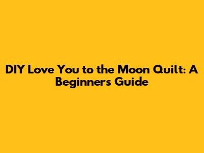 DIY 'Love You to the Moon' Quilt: A Beginner's Guide