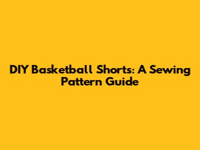 DIY Basketball Shorts: A Sewing Pattern Guide