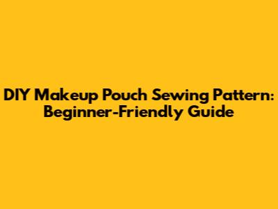DIY Makeup Pouch Sewing Pattern: Beginner-Friendly Guide