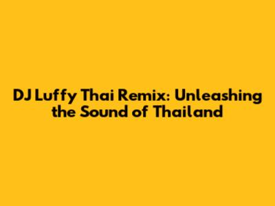 DJ Luffy Thai Remix: Unleashing the Sound of Thailand