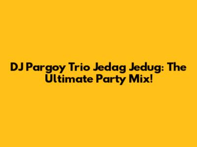 DJ Pargoy Trio Jedag Jedug: The Ultimate Party Mix!