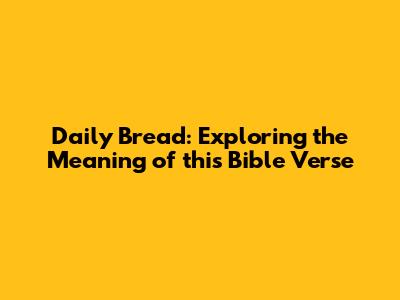Daily Bread: Exploring the Meaning of this Bible Verse