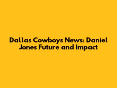 Dallas Cowboys News: Daniel Jones' Future and Impact
