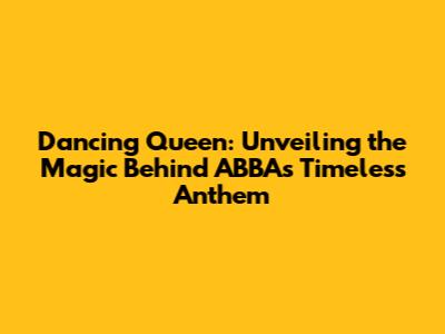 Dancing Queen: Unveiling the Magic Behind ABBA's Timeless Anthem