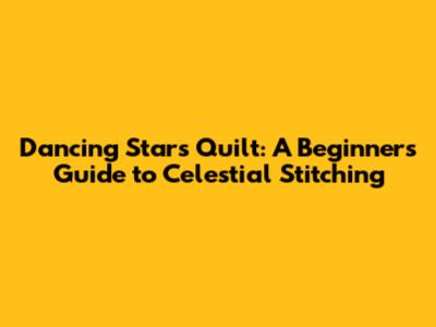 Dancing Stars Quilt: A Beginner's Guide to Celestial Stitching