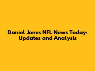 Daniel Jones NFL News Today: Updates and Analysis