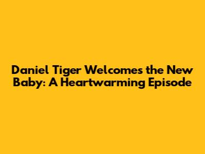 Daniel Tiger Welcomes the New Baby: A Heartwarming Episode