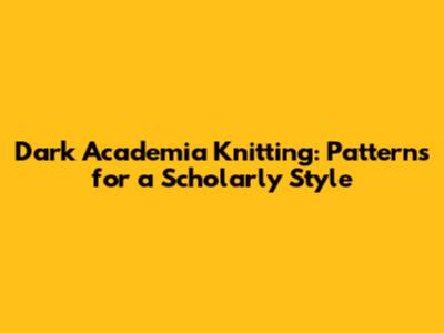 Dark Academia Knitting: Patterns for a Scholarly Style