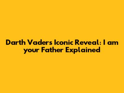Darth Vader's Iconic Reveal: "I am your Father" Explained
