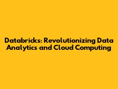 Databricks: Revolutionizing Data Analytics and Cloud Computing