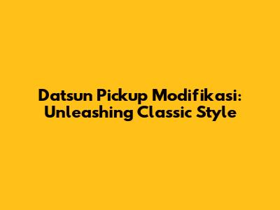 Datsun Pickup Modifikasi: Unleashing Classic Style