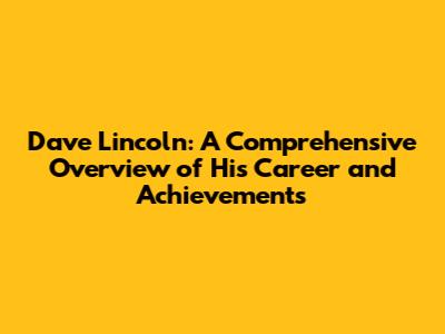 Dave Lincoln: A Comprehensive Overview of His Career and Achievements
