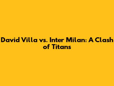 David Villa vs. Inter Milan: A Clash of Titans