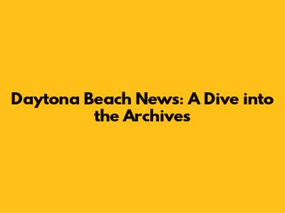Daytona Beach News: A Dive into the Archives
