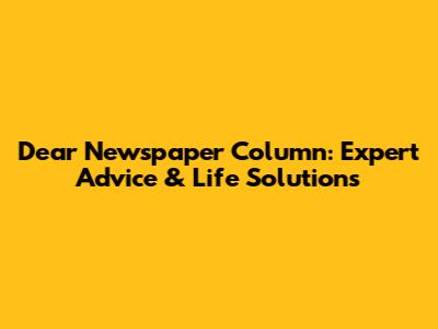 Dear Newspaper Column: Expert Advice & Life Solutions