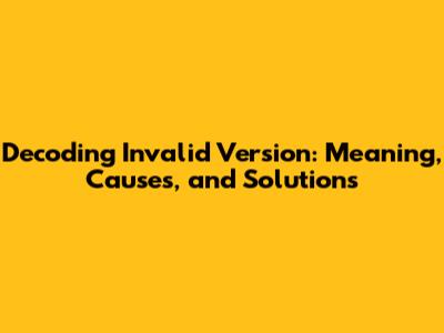 Decoding 'Invalid Version': Meaning, Causes, and Solutions