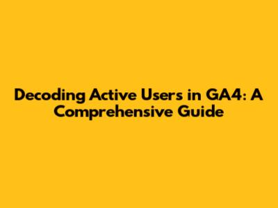 Decoding Active Users in GA4: A Comprehensive Guide