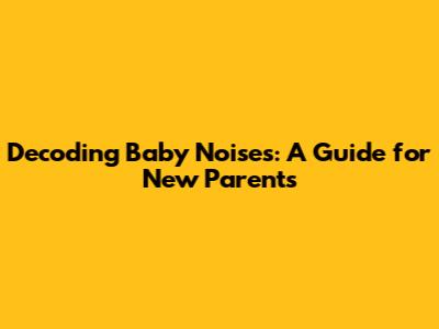 Decoding Baby Noises: A Guide for New Parents