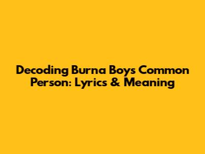 Decoding Burna Boy's 'Common Person': Lyrics & Meaning