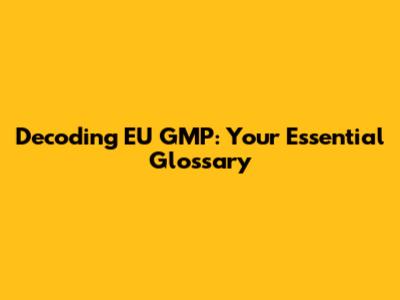 Decoding EU GMP: Your Essential Glossary