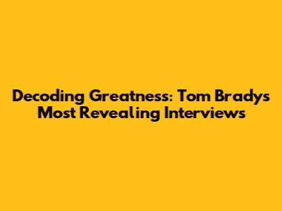 Decoding Greatness: Tom Brady's Most Revealing Interviews