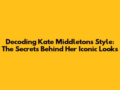 Decoding Kate Middleton's Style: The Secrets Behind Her Iconic Looks