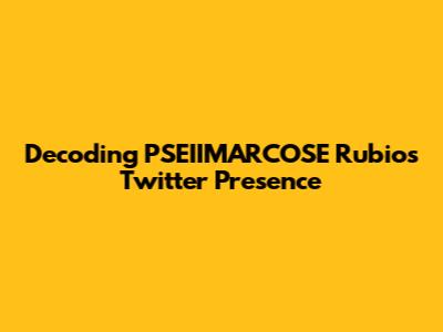Decoding PSEIIMARCOSE Rubio's Twitter Presence