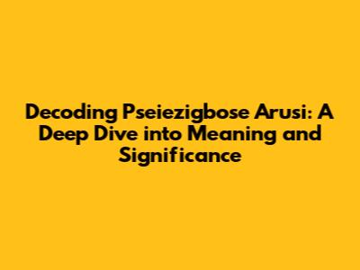 Decoding Pseiezigbose Arusi: A Deep Dive into Meaning and Significance