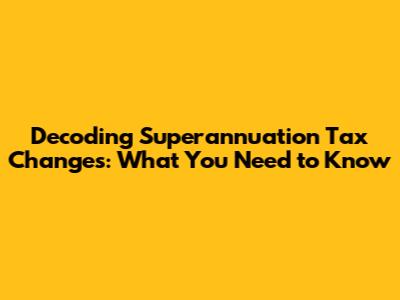 Decoding Superannuation Tax Changes: What You Need to Know