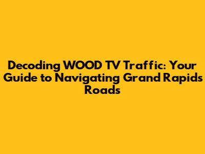 Decoding WOOD TV Traffic: Your Guide to Navigating Grand Rapids Roads