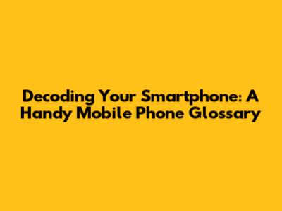 Decoding Your Smartphone: A Handy Mobile Phone Glossary