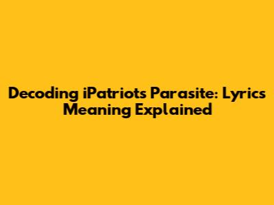 Decoding iPatriots Parasite: Lyrics Meaning Explained