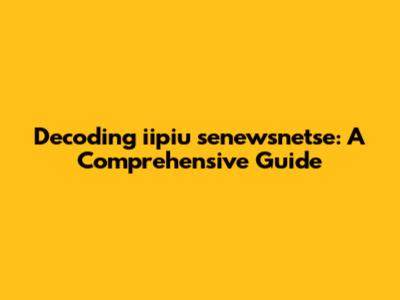Decoding iipiu senewsnetse: A Comprehensive Guide