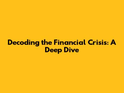 Decoding the Financial Crisis: A Deep Dive