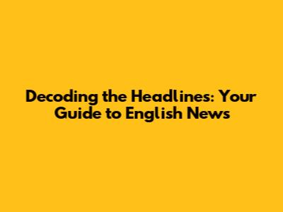 Decoding the Headlines: Your Guide to English News