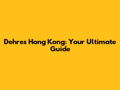 Dehres Hong Kong: Your Ultimate Guide