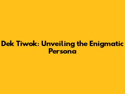 Dek Tiwok: Unveiling the Enigmatic Persona