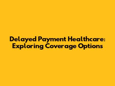 Delayed Payment Healthcare: Exploring Coverage Options