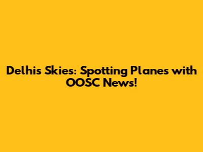 Delhi's Skies: Spotting Planes with OOSC News!