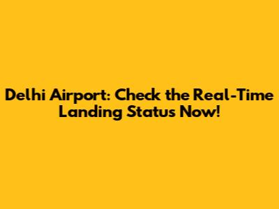 Delhi Airport: Check the Real-Time Landing Status Now!