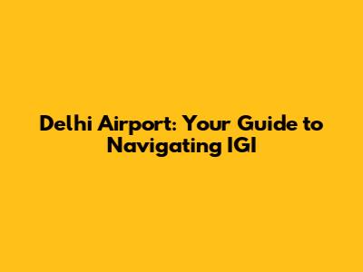 Delhi Airport: Your Guide to Navigating IGI