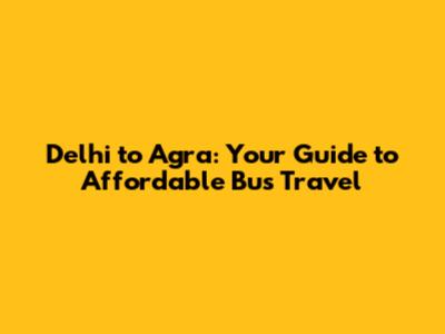 Delhi to Agra: Your Guide to Affordable Bus Travel