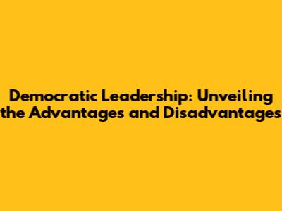 Democratic Leadership: Unveiling the Advantages and Disadvantages