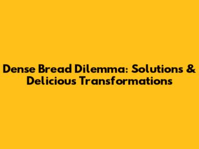 Dense Bread Dilemma: Solutions & Delicious Transformations