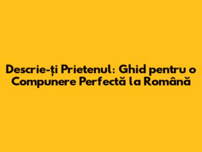 Descrie-ți Prietenul: Ghid pentru o Compunere Perfectă la Română