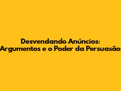 Desvendando Anúncios: Argumentos e o Poder da Persuasão