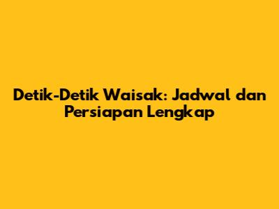 Detik-Detik Waisak: Jadwal dan Persiapan Lengkap